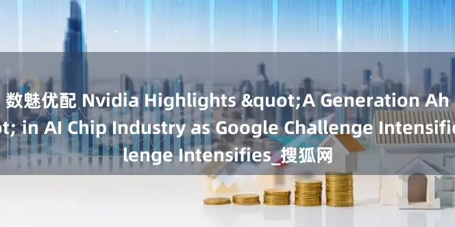 数魅优配 Nvidia Highlights "A Generation Ahead" in AI Chip Industry as Google Challenge Intensifies_搜狐网