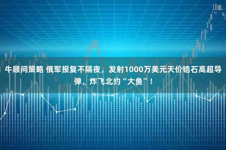 牛顾问策略 俄军报复不隔夜，发射1000万美元天价锆石高超导弹，炸飞北约“大鱼”！