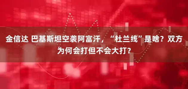 金信达 巴基斯坦空袭阿富汗，“杜兰线”是啥？双方为何会打但不会大打？
