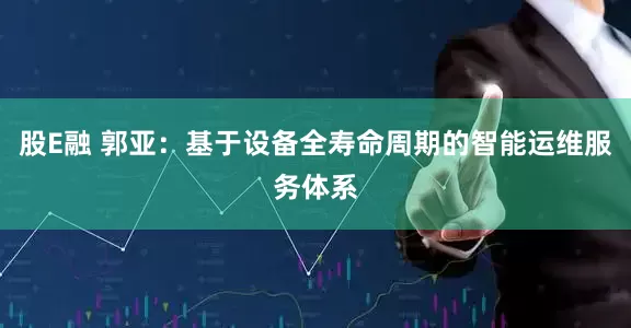 股E融 郭亚：基于设备全寿命周期的智能运维服务体系