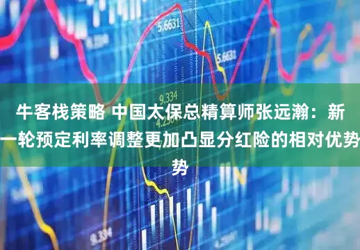 牛客栈策略 中国太保总精算师张远瀚：新一轮预定利率调整更加凸显分红险的相对优势
