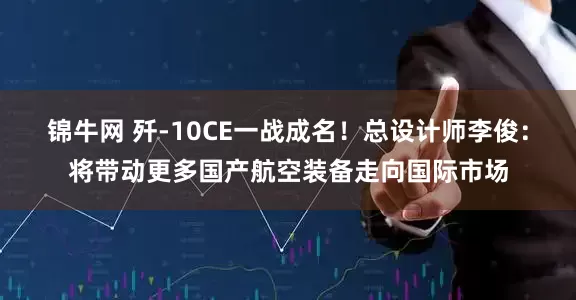 锦牛网 歼-10CE一战成名！总设计师李俊：将带动更多国产航空装备走向国际市场