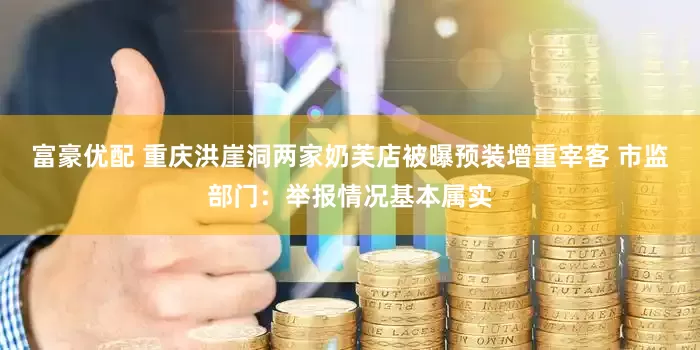 富豪优配 重庆洪崖洞两家奶芙店被曝预装增重宰客 市监部门：举报情况基本属实