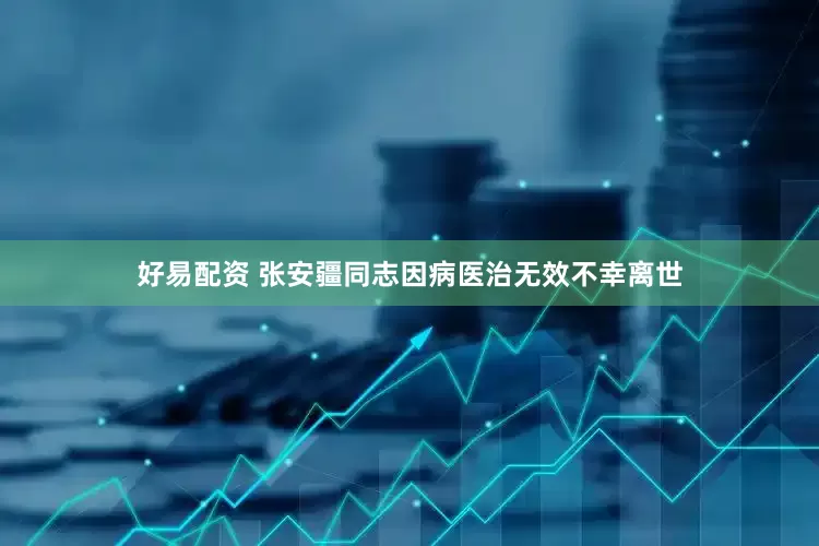 好易配资 张安疆同志因病医治无效不幸离世