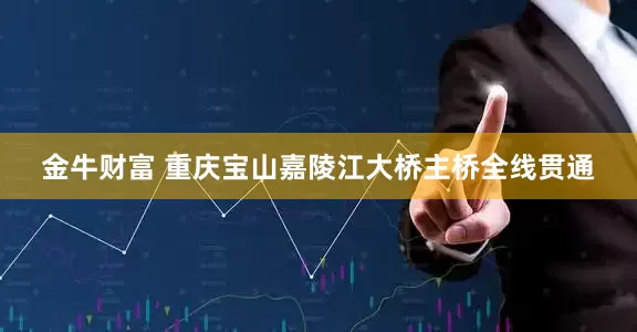 金牛财富 重庆宝山嘉陵江大桥主桥全线贯通
