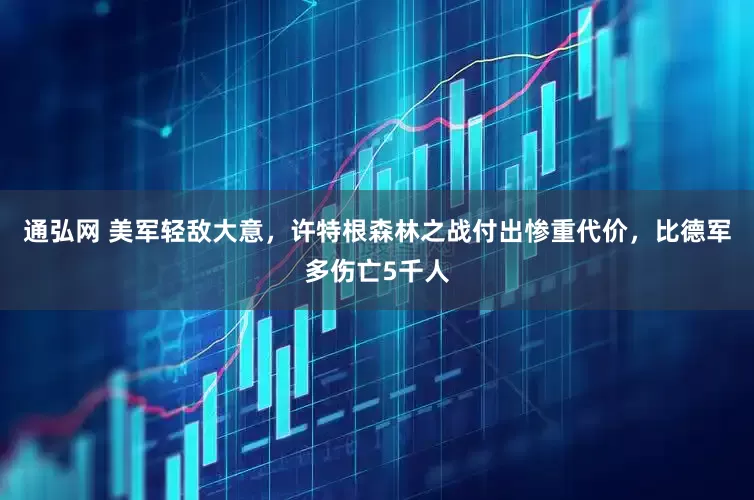 通弘网 美军轻敌大意，许特根森林之战付出惨重代价，比德军多伤亡5千人