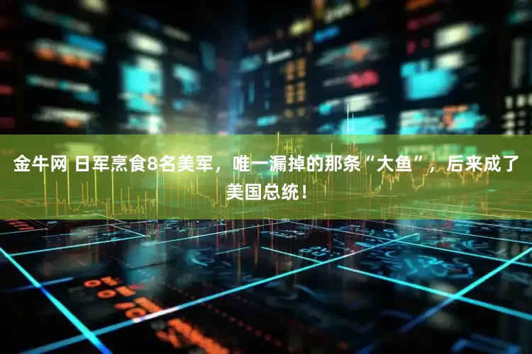 金牛网 日军烹食8名美军，唯一漏掉的那条“大鱼”，后来成了美国总统！