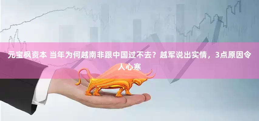 元宝枫资本 当年为何越南非跟中国过不去？越军说出实情，3点原因令人心寒